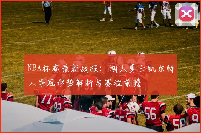 NBA杯赛最新战报：湖人勇士凯尔特人争冠形势解析与赛程前瞻