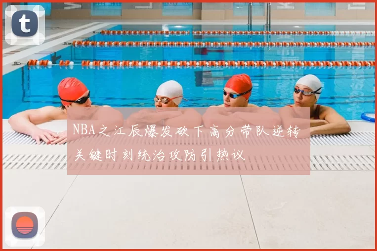NBA之江辰爆发砍下高分带队逆转 关键时刻统治攻防引热议