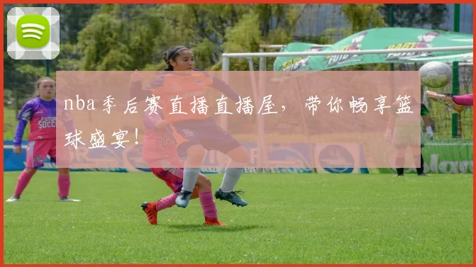 nba季后赛直播直播屋，带你畅享篮球盛宴！