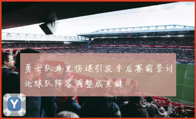 勇士队库里伤退引发季后赛前景讨论球队阵容调整成关键