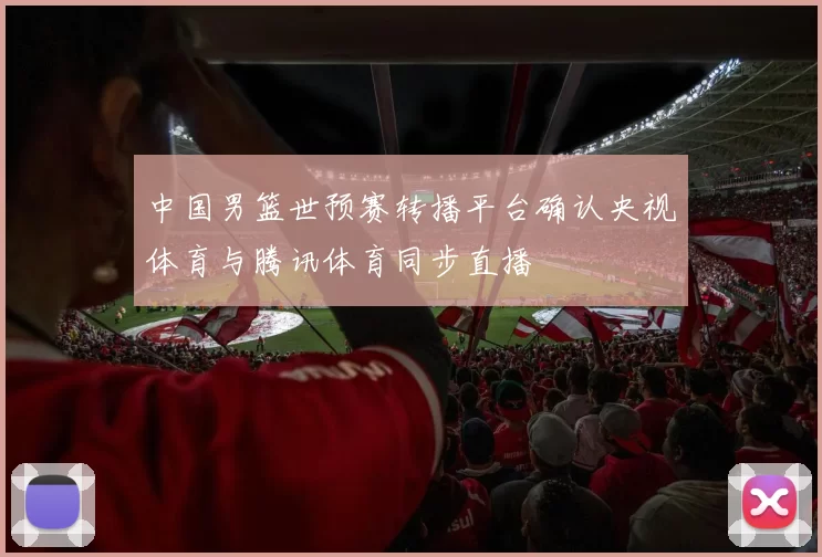 中国男篮世预赛转播平台确认央视体育与腾讯体育同步直播