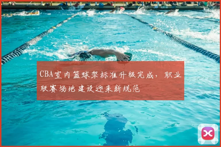 CBA室内篮球架标准升级完成，职业联赛场地建设迎来新规范
