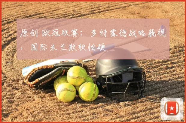 原创 欧冠联赛：多特蒙德战略藐视，国际米兰欺软怕硬