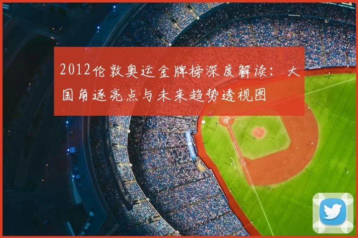 2012伦敦奥运金牌榜深度解读：大国角逐亮点与未来趋势透视图