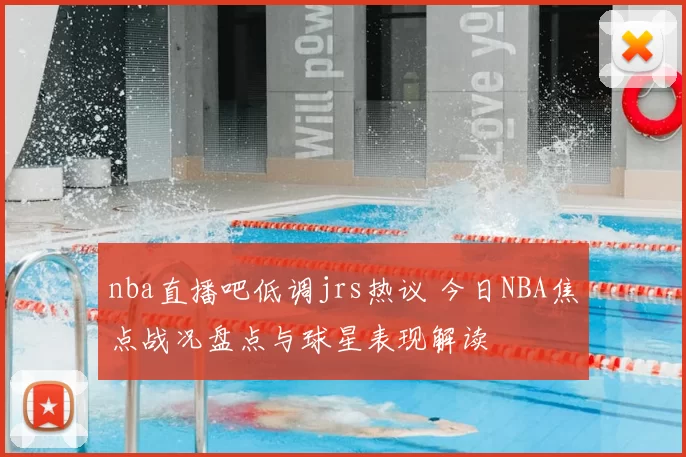 nba直播吧低调jrs热议 今日NBA焦点战况盘点与球星表现解读