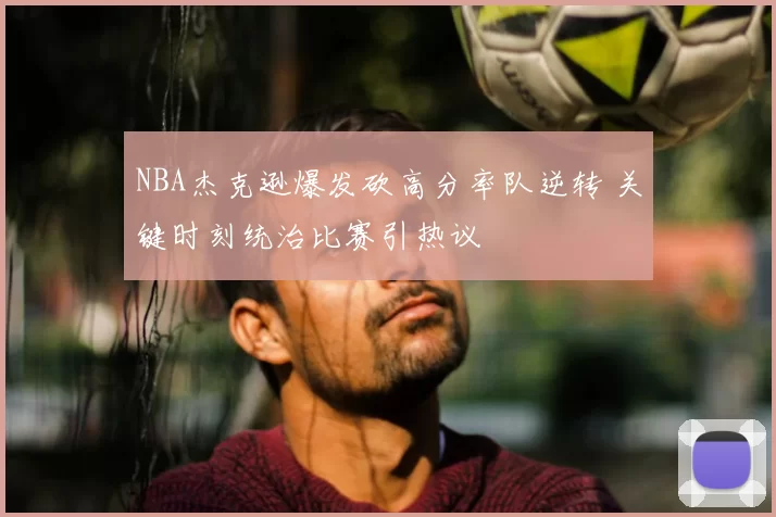 NBA杰克逊爆发砍高分率队逆转 关键时刻统治比赛引热议