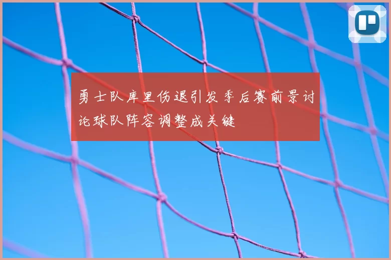 勇士队库里伤退引发季后赛前景讨论球队阵容调整成关键