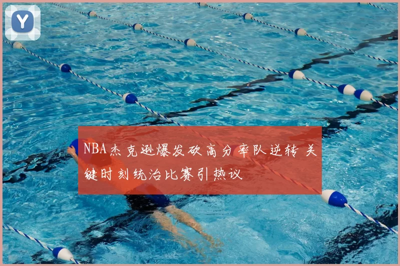 NBA杰克逊爆发砍高分率队逆转 关键时刻统治比赛引热议