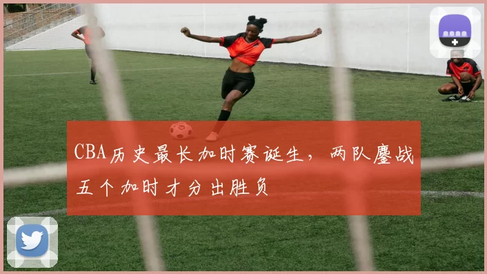 CBA历史最长加时赛诞生，两队鏖战五个加时才分出胜负