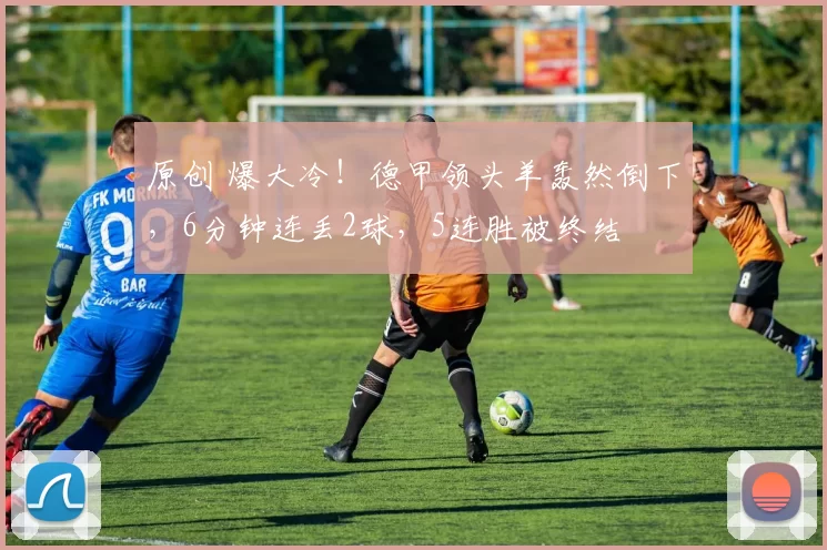 原创 爆大冷！德甲领头羊轰然倒下，6分钟连丢2球，5连胜被终结
