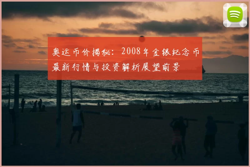 奥运币价揭秘:2008年金银纪念币最新行情与投资解析展望前景