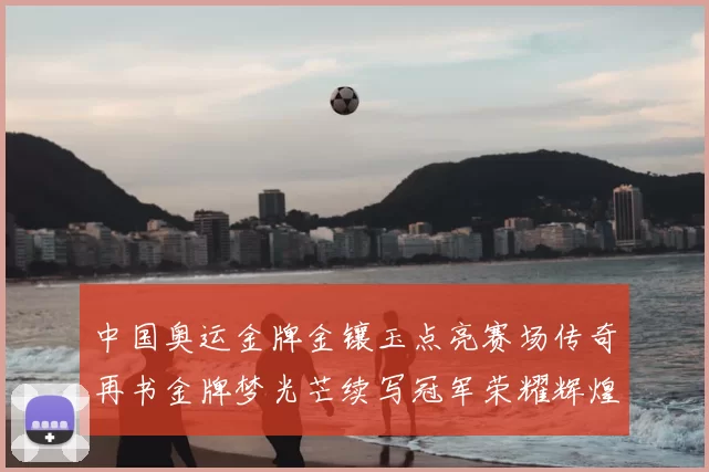 中国奥运金牌金镶玉点亮赛场传奇再书金牌梦光芒续写冠军荣耀辉煌