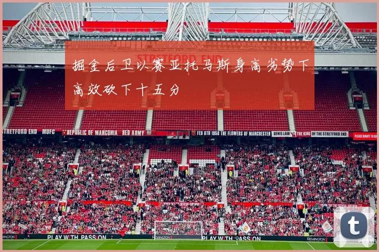 掘金后卫以赛亚托马斯身高劣势下高效砍下十五分