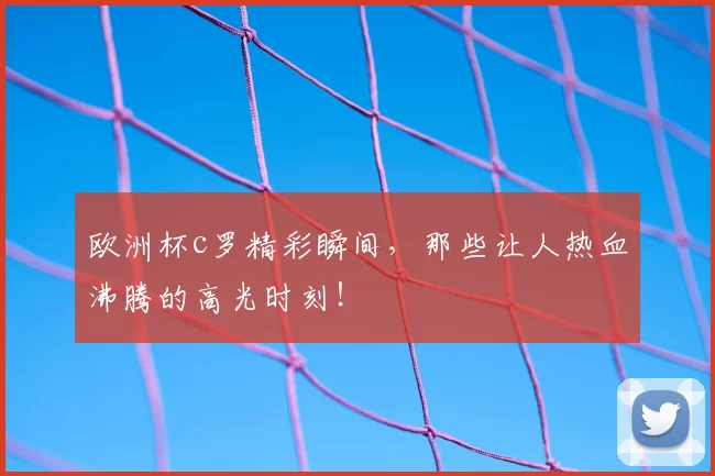 欧洲杯c罗精彩瞬间，那些让人热血沸腾的高光时刻！