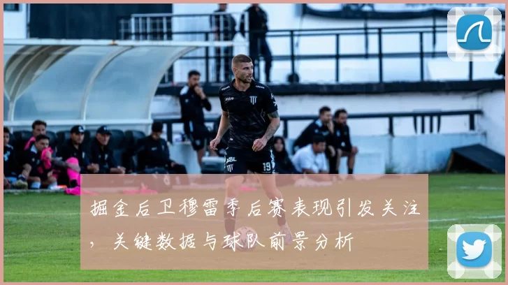 掘金后卫穆雷季后赛表现引发关注，关键数据与球队前景分析