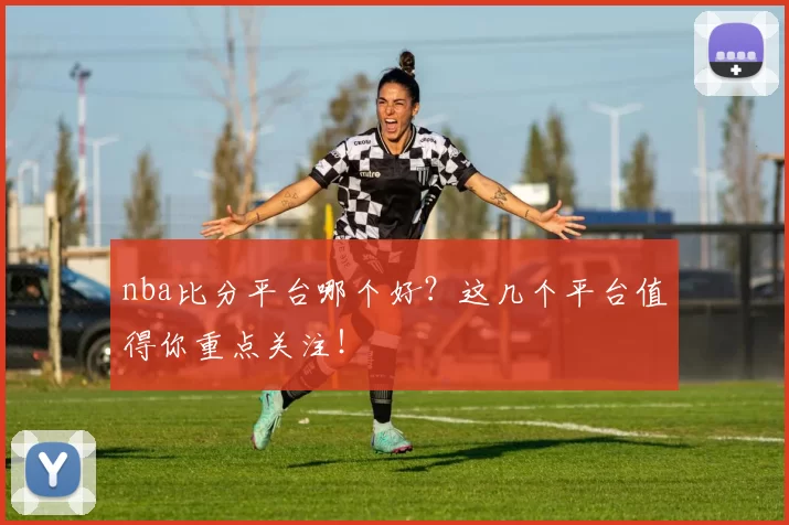 nba比分平台哪个好？这几个平台值得你重点关注！