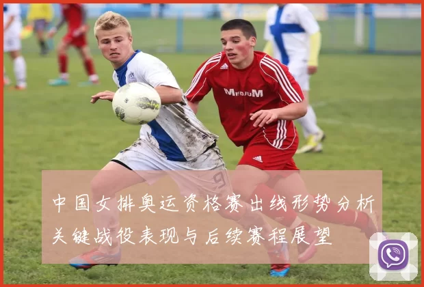 中国女排奥运资格赛出线形势分析关键战役表现与后续赛程展望