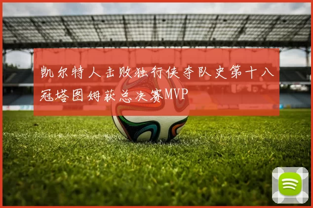 凯尔特人击败独行侠夺队史第十八冠塔图姆获总决赛MVP