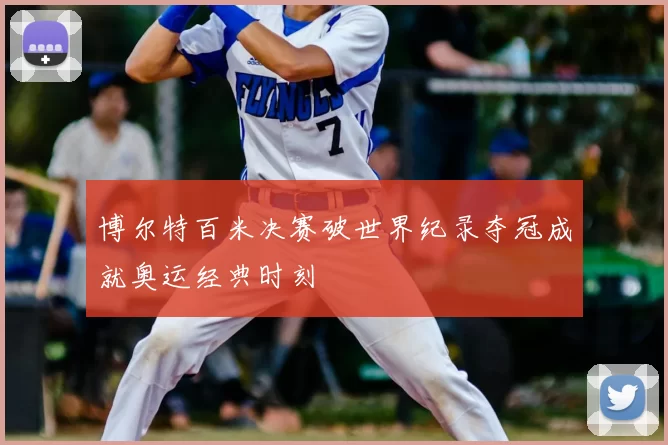 博尔特百米决赛破世界纪录夺冠成就奥运经典时刻