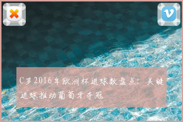 C罗2016年欧洲杯进球数盘点：关键进球推动葡萄牙夺冠
