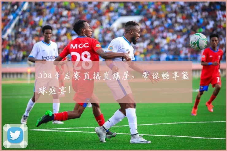 nba季后赛直播直播屋，带你畅享篮球盛宴！