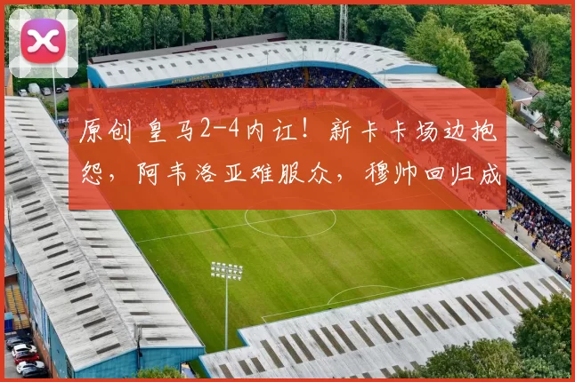 原创 皇马2-4内讧！新卡卡场边抱怨，阿韦洛亚难服众，穆帅回归成大热