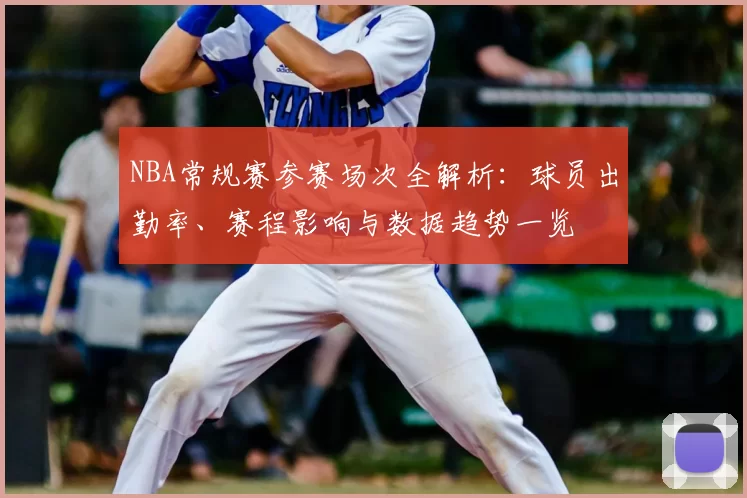 NBA常规赛参赛场次全解析：球员出勤率、赛程影响与数据趋势一览