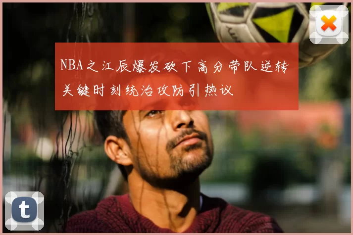 NBA之江辰爆发砍下高分带队逆转 关键时刻统治攻防引热议