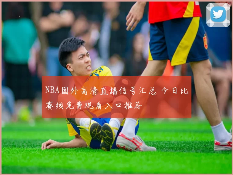 NBA国外高清直播信号汇总 今日比赛线免费观看入口推荐