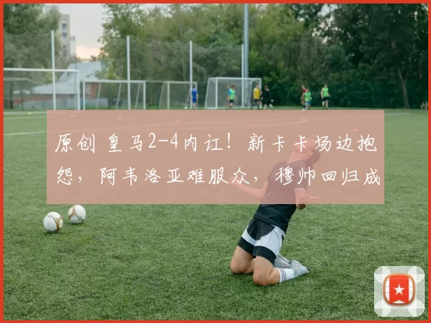 原创 皇马2-4内讧！新卡卡场边抱怨，阿韦洛亚难服众，穆帅回归成大热
