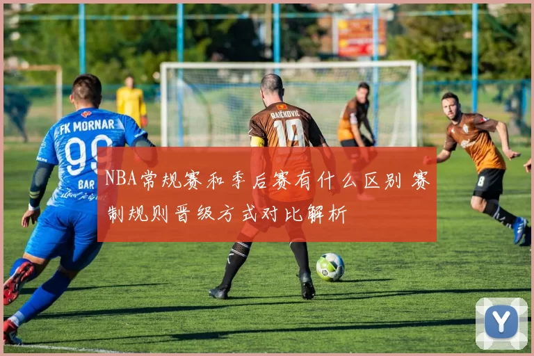 NBA常规赛和季后赛有什么区别 赛制规则晋级方式对比解析