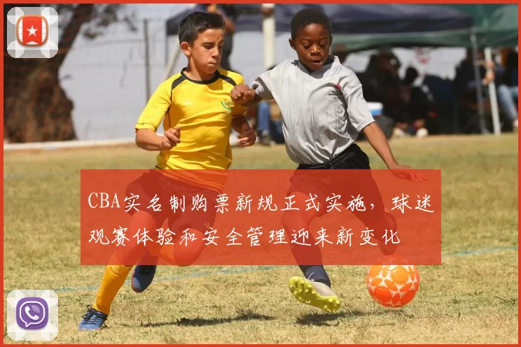 CBA实名制购票新规正式实施，球迷观赛体验和安全管理迎来新变化