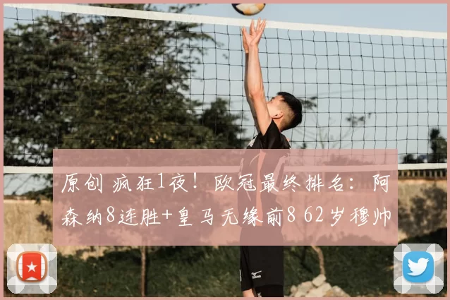 原创 疯狂1夜！欧冠最终排名：阿森纳8连胜+皇马无缘前8 62岁穆帅再封神