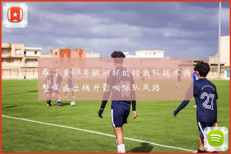 希丁克08年欧洲杯的对俄队战术调整促成出线并影响球队风格