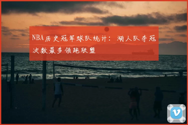 NBA历史冠军球队统计：湖人队夺冠次数最多领跑联盟