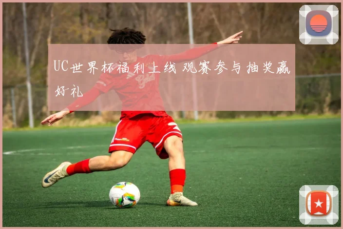 UC世界杯福利上线 观赛参与抽奖赢好礼