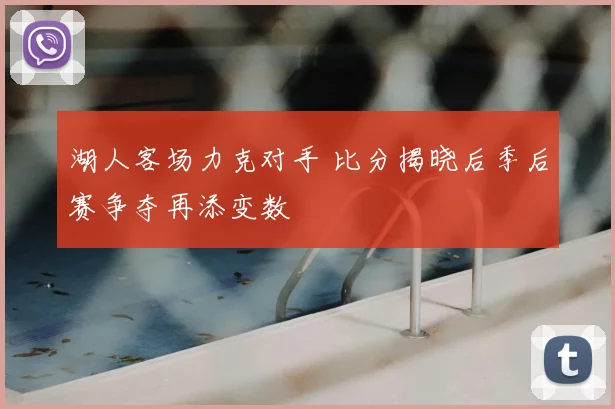 湖人客场力克对手 比分揭晓后季后赛争夺再添变数