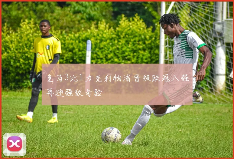 皇马3比1力克利物浦晋级欧冠八强再迎强敌考验