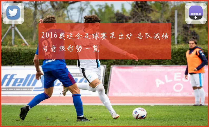 2016奥运会足球赛果出炉 各队战绩与晋级形势一览