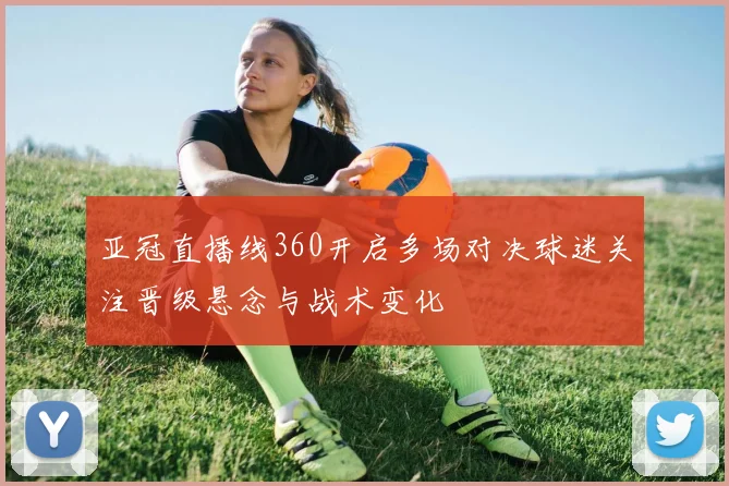 亚冠直播线360开启多场对决球迷关注晋级悬念与战术变化