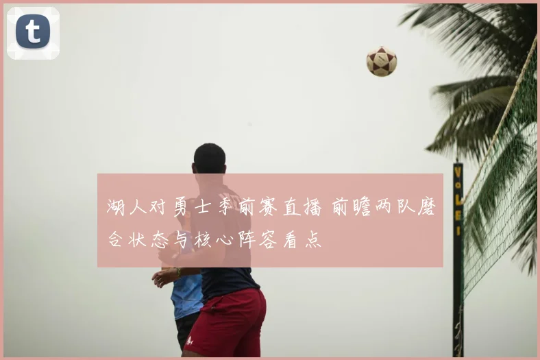 湖人对勇士季前赛直播 前瞻两队磨合状态与核心阵容看点
