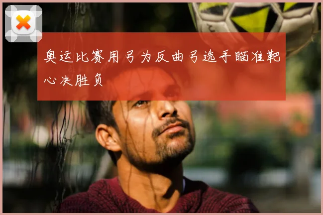 奥运比赛用弓为反曲弓选手瞄准靶心决胜负