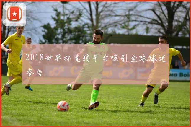2018世界杯竞猜平台吸引全球球迷参与