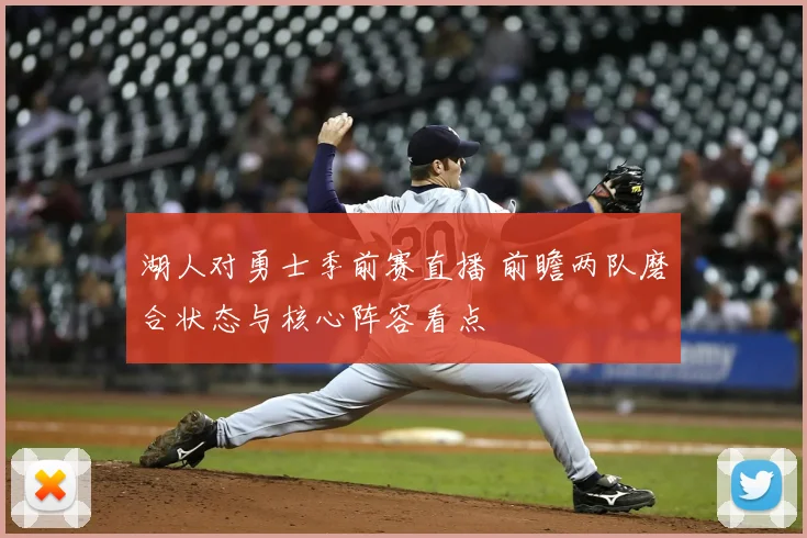 湖人对勇士季前赛直播 前瞻两队磨合状态与核心阵容看点