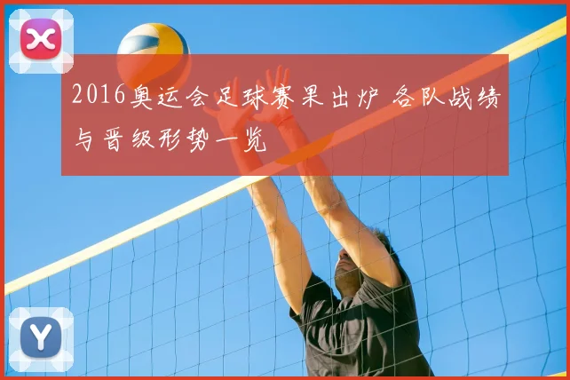 2016奥运会足球赛果出炉 各队战绩与晋级形势一览