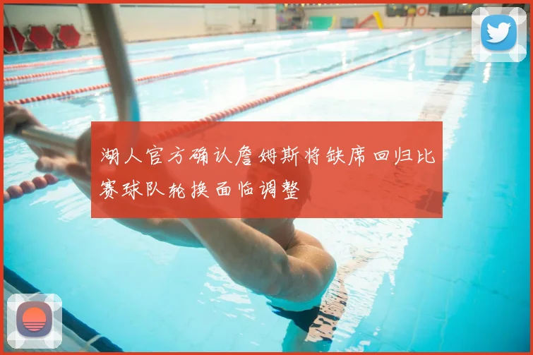 湖人官方确认詹姆斯将缺席回归比赛球队轮换面临调整