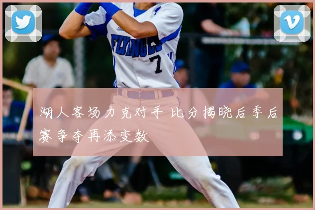 湖人客场力克对手 比分揭晓后季后赛争夺再添变数