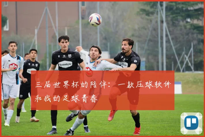 三届世界杯的陪伴:一款压球软件和我的足球青春