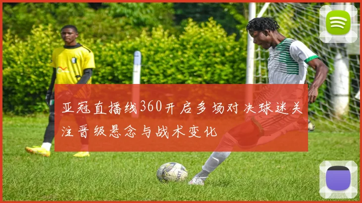 亚冠直播线360开启多场对决球迷关注晋级悬念与战术变化