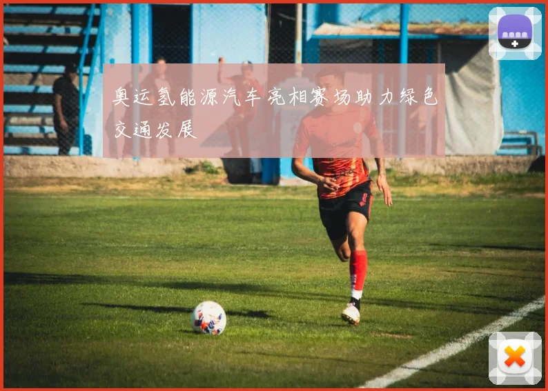 奥运氢能源汽车亮相赛场助力绿色交通发展